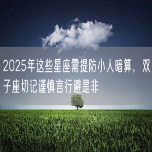 2025年这些星座需提防小人暗算，双子座切记谨慎言行避是非