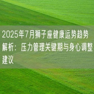 2025年7月狮子座健康运势趋势解析：压力管理关键期与身心调整建议
