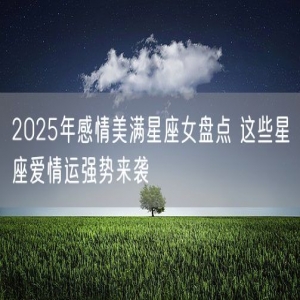 2025年感情美满星座女盘点 这些星座爱情运强势来袭