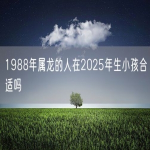 1988年属龙的人在2025年生小孩合适吗