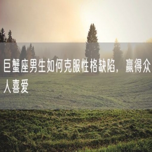 巨蟹座男生如何克服性格缺陷，赢得众人喜爱