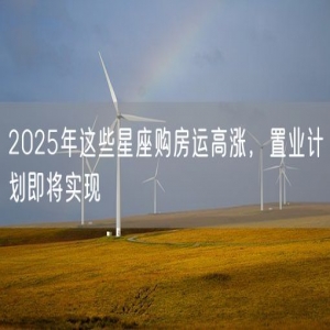 2025年这些星座购房运高涨，置业计划即将实现