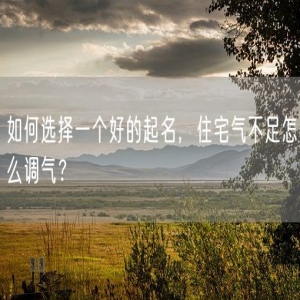 如何选择一个好的起名，住宅气不足怎么调气？