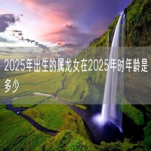 2025年出生的属龙女在2025年时年龄是多少