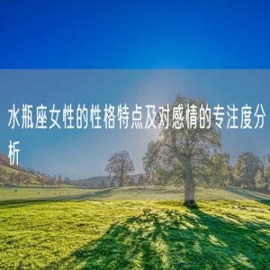 水瓶座女性的性格特点及对感情的专注度分析