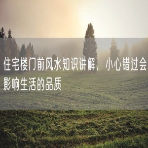住宅楼门前风水知识讲解，小心错过会影响生活的品质