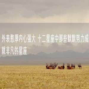 外表憨厚内心强大 十二星座中那些默默努力成就非凡的星座