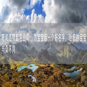 呼和浩特起名公司：为宝宝起一个好名字，让您的宝宝与众不同