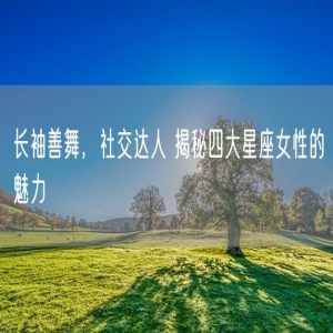 长袖善舞，社交达人 揭秘四大星座女性的魅力