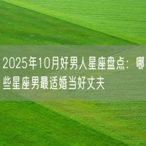 2025年10月好男人星座盘点：哪些星座男最适婚当好丈夫
