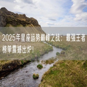 2025年星座运势巅峰之战：最强王者榜单震撼出炉！