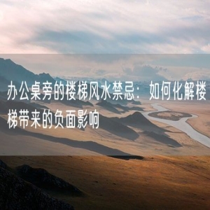 办公桌旁的楼梯风水禁忌：如何化解楼梯带来的负面影响