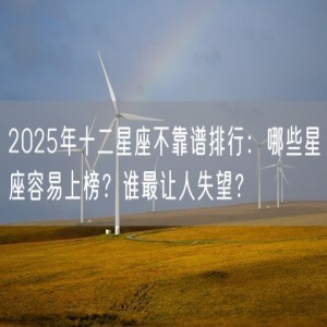 2025年十二星座不靠谱排行：哪些星座容易上榜？谁最让人失望？