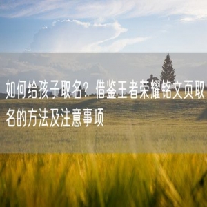 如何给孩子取名？借鉴王者荣耀铭文页取名的方法及注意事项
