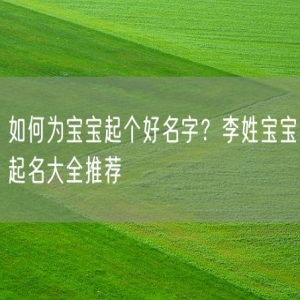 如何为宝宝起个好名字？李姓宝宝起名大全推荐