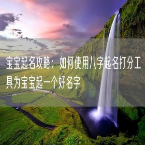 宝宝起名攻略：如何使用八字起名打分工具为宝宝起一个好名字