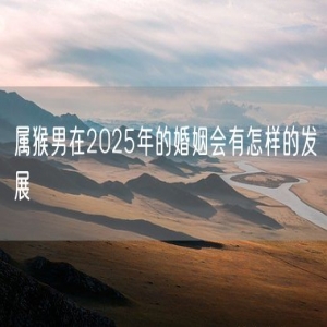 属猴男在2025年的婚姻会有怎样的发展
