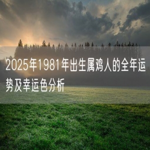 2025年1981年出生属鸡人的全年运势及幸运色分析