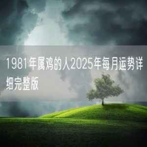 1981年属鸡的人2025年每月运势详细完整版