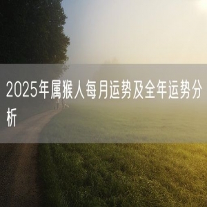 2025年属猴人每月运势及全年运势分析