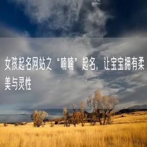 女孩起名网站之“喃喃”起名，让宝宝拥有柔美与灵性