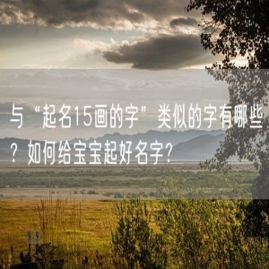 与“起名15画的字”类似的字有哪些？如何给宝宝起好名字？