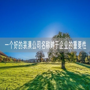 一个好的装潢公司名称对于企业的重要性