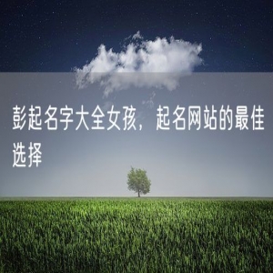 彭起名字大全女孩，起名网站的最佳选择
