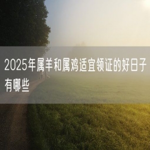 2025年属羊和属鸡适宜领证的好日子有哪些