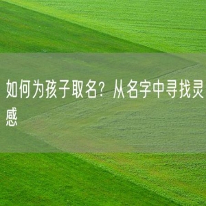 如何为孩子取名？从名字中寻找灵感