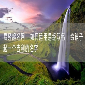 易经起名网：如何运用易经取名，给孩子起一个吉利的名字