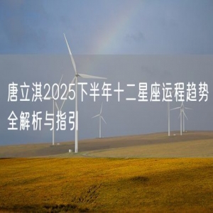 唐立淇2025下半年十二星座运程趋势全解析与指引