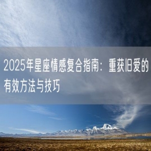 2025年星座情感复合指南：重获旧爱的有效方法与技巧