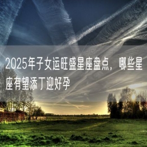 2025年子女运旺盛星座盘点，哪些星座有望添丁迎好孕
