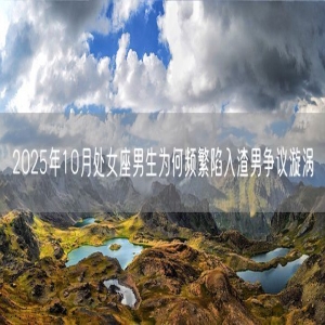 2025年10月处女座男生为何频繁陷入渣男争议漩涡