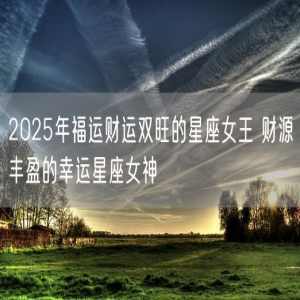 2025年福运财运双旺的星座女王 财源丰盈的幸运星座女神