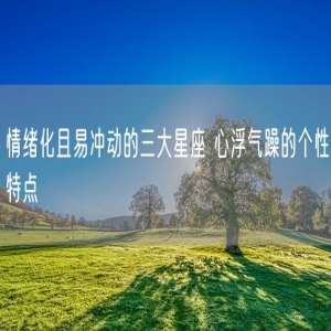 情绪化且易冲动的三大星座 心浮气躁的个性特点