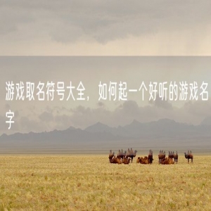 游戏取名符号大全，如何起一个好听的游戏名字