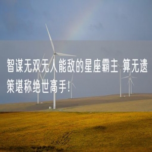 智谋无双无人能敌的星座霸主 算无遗策堪称绝世高手！