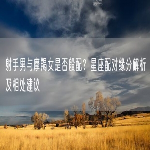 射手男与摩羯女是否般配？星座配对缘分解析及相处建议