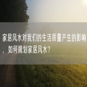 家居风水对我们的生活质量产生的影响，如何规划家居风水？