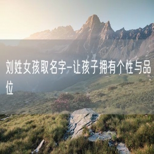 刘姓女孩取名字-让孩子拥有个性与品位