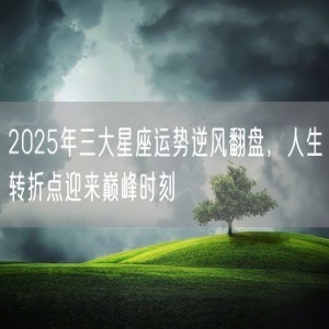 2025年三大星座运势逆风翻盘，人生转折点迎来巅峰时刻