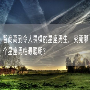 智商高到令人畏惧的星座男生，究竟哪个星座男性最聪明？