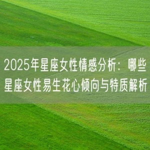 2025年星座女性情感分析：哪些星座女性易生花心倾向与特质解析