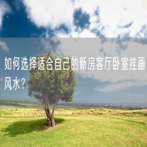 如何选择适合自己的新房客厅卧室挂画风水？