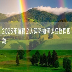 2025年属猴之人运势如何详细教程视频