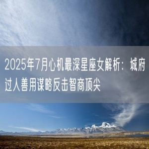 2025年7月心机最深星座女解析：城府过人善用谋略反击智商顶尖