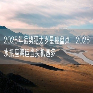 2025年运势犯太岁星座盘点，2025水瓶座鸿运当头机遇多