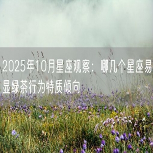 2025年10月星座观察：哪几个星座易显绿茶行为特质倾向
